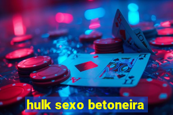 hulk sexo betoneira